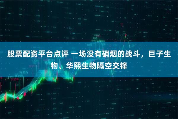 股票配资平台点评 一场没有硝烟的战斗，巨子生物、华熙生物隔空交锋
