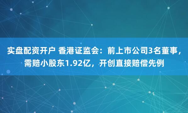 实盘配资开户 香港证监会：前上市公司3名董事，需赔小股东1.92亿，开创直接赔偿先例