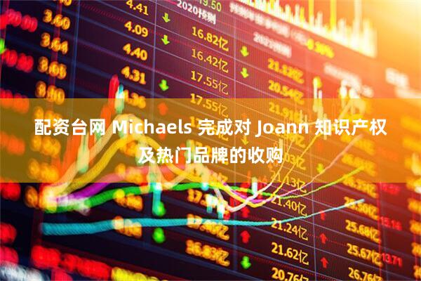 配资台网 Michaels 完成对 Joann 知识产权及热门品牌的收购