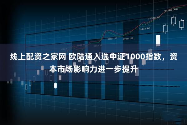 线上配资之家网 欧陆通入选中证1000指数，资本市场影响力进一步提升