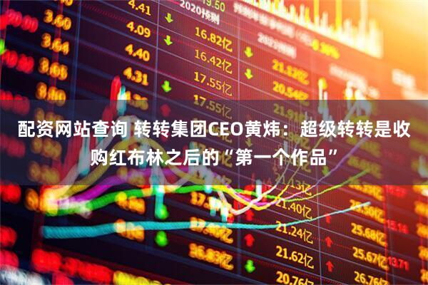 配资网站查询 转转集团CEO黄炜：超级转转是收购红布林之后的“第一个作品”