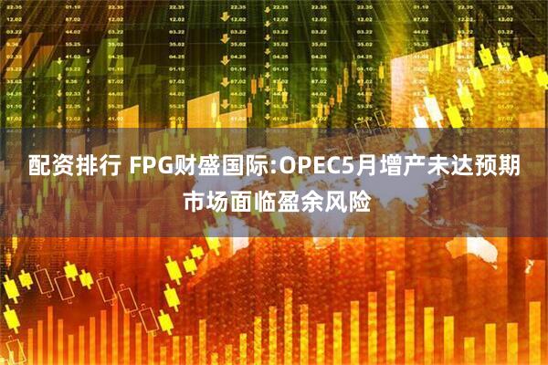 配资排行 FPG财盛国际:OPEC5月增产未达预期 市场面临盈余风险
