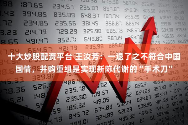 十大炒股配资平台 王汝芳：一退了之不符合中国国情，并购重组是实现新陈代谢的“手术刀”