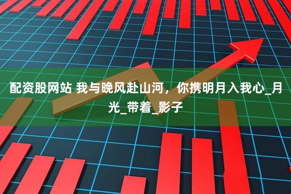 配资股网站 我与晚风赴山河，你携明月入我心_月光_带着_影子