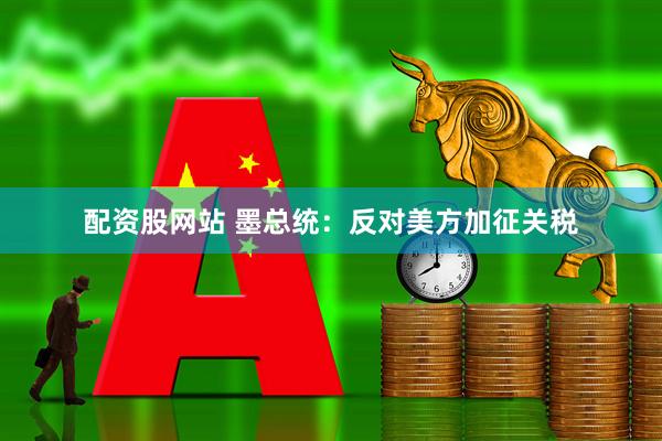 配资股网站 墨总统：反对美方加征关税