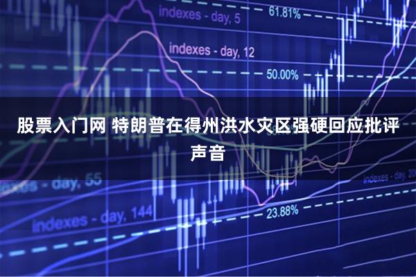 股票入门网 特朗普在得州洪水灾区强硬回应批评声音