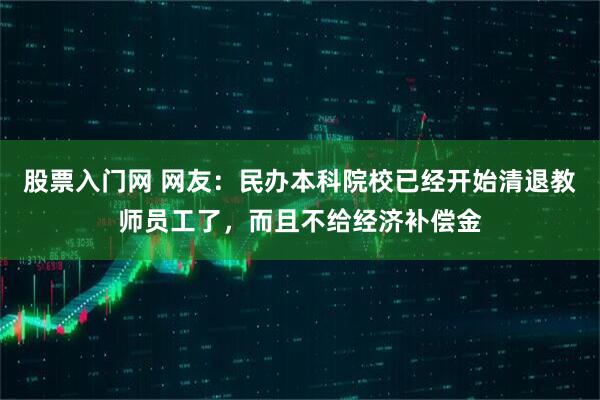 股票入门网 网友：民办本科院校已经开始清退教师员工了，而且不给经济补偿金