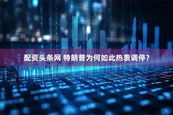 配资头条网 特朗普为何如此热衷调停？