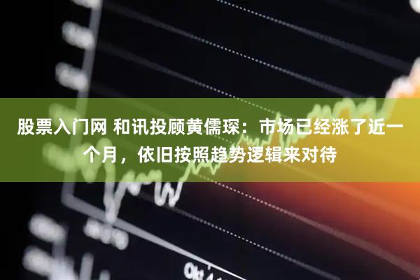 股票入门网 和讯投顾黄儒琛：市场已经涨了近一个月，依旧按照趋势逻辑来对待