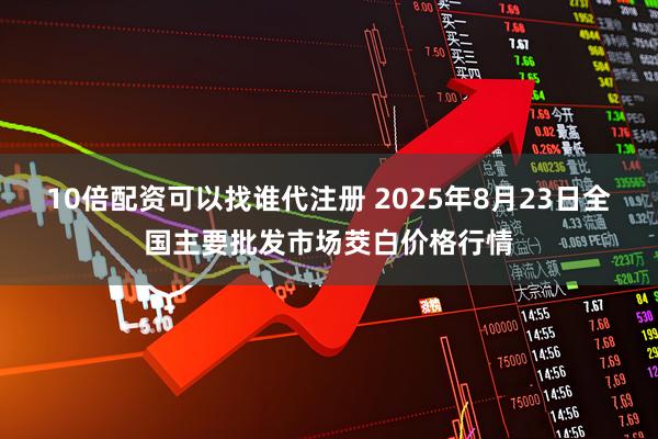 10倍配资可以找谁代注册 2025年8月23日全国主要批发市场茭白价格行情
