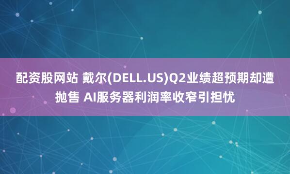 配资股网站 戴尔(DELL.US)Q2业绩超预期却遭抛售 AI服务器利润率收窄引担忧