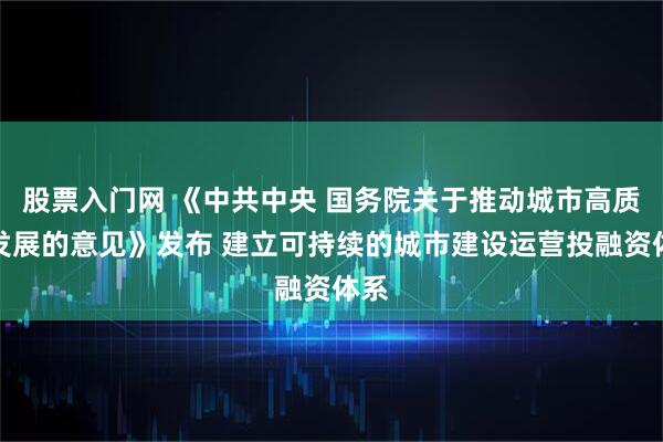 股票入门网 《中共中央 国务院关于推动城市高质量发展的意见》发布 建立可持续的城市建设运营投融资体系