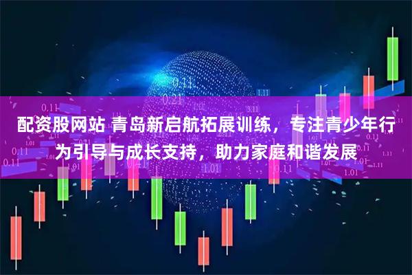 配资股网站 青岛新启航拓展训练，专注青少年行为引导与成长支持，助力家庭和谐发展