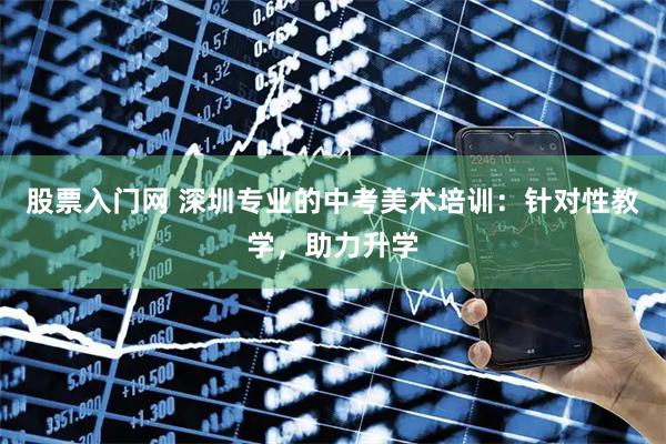 股票入门网 深圳专业的中考美术培训：针对性教学，助力升学