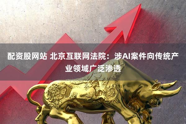 配资股网站 北京互联网法院：涉AI案件向传统产业领域广泛渗透