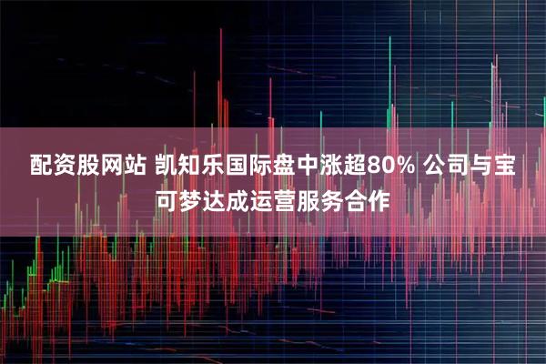 配资股网站 凯知乐国际盘中涨超80% 公司与宝可梦达成运营服务合作