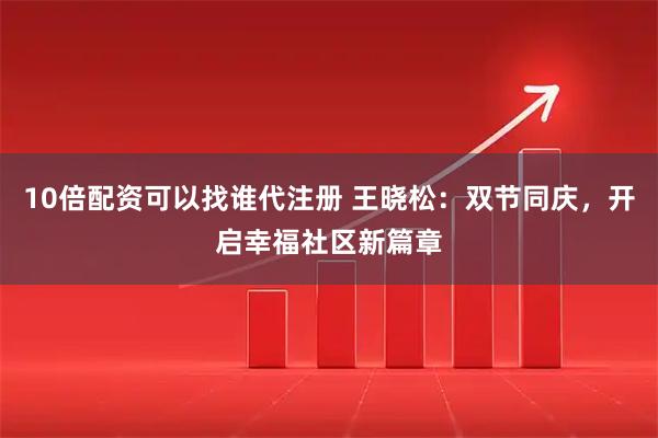 10倍配资可以找谁代注册 王晓松：双节同庆，开启幸福社区新篇章