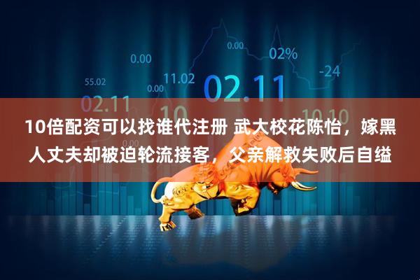 10倍配资可以找谁代注册 武大校花陈怡，嫁黑人丈夫却被迫轮流接客，父亲解救失败后自缢