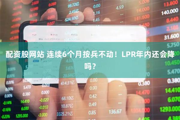 配资股网站 连续6个月按兵不动！LPR年内还会降吗？