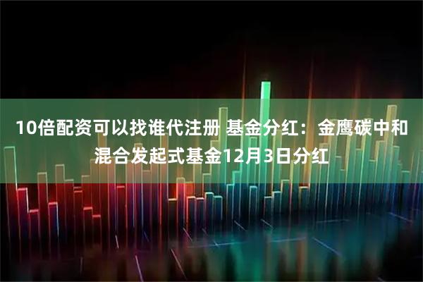 10倍配资可以找谁代注册 基金分红：金鹰碳中和混合发起式基金12月3日分红