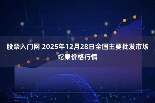 股票入门网 2025年12月28日全国主要批发市场蛇果价格行情