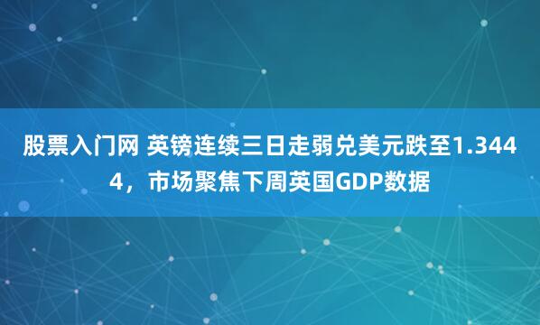 股票入门网 英镑连续三日走弱兑美元跌至1.3444，市场聚焦下周英国GDP数据
