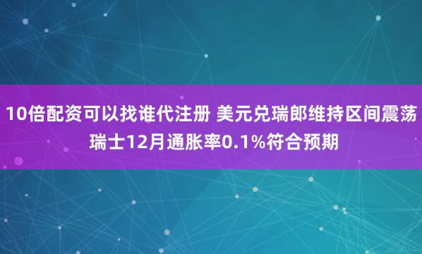 10倍配资可以找谁代注册 美元兑瑞郎维持区间震荡 瑞士12月通胀率0.1%符合预期